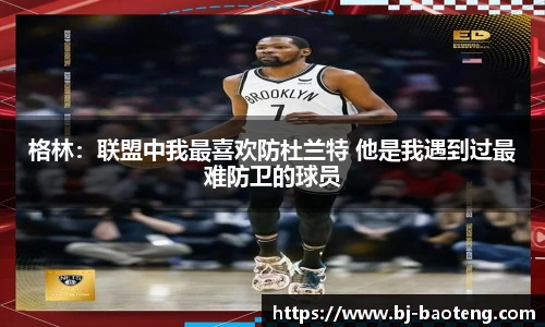 格林：联盟中我最喜欢防杜兰特 他是我遇到过最难防卫的球员