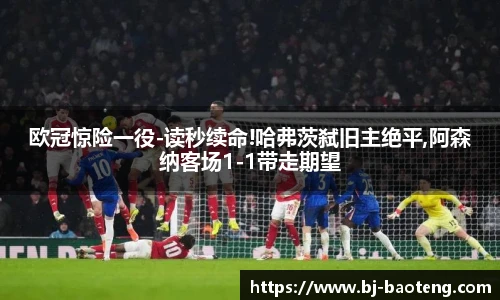 欧冠惊险一役-读秒续命!哈弗茨弑旧主绝平,阿森纳客场1-1带走期望