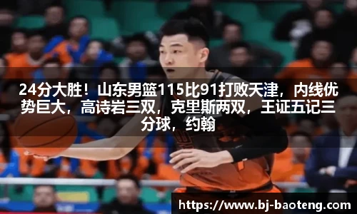 24分大胜！山东男篮115比91打败天津，内线优势巨大，高诗岩三双，克里斯两双，王证五记三分球，约翰逊逐步融入球队